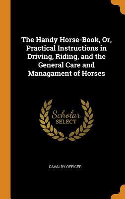 Read The Handy Horse-Book, Or, Practical Instructions in Driving, Riding, and the General Care and Managament of Horses - Cavalry Officer file in PDF