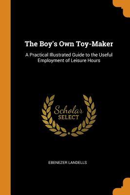 Full Download The Boy's Own Toy-Maker: A Practical Illustrated Guide to the Useful Employment of Leisure Hours - Ebenezer Landells file in ePub