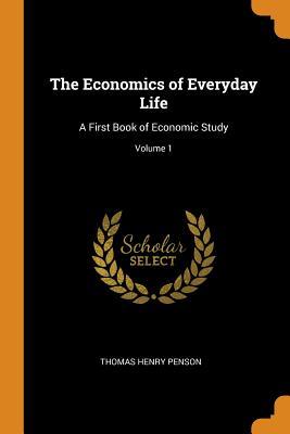 Read Online The Economics of Everyday Life: A First Book of Economic Study; Volume 1 - Thomas Henry Penson | PDF
