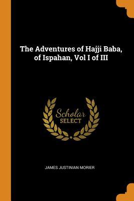 Full Download The Adventures of Hajji Baba, of Ispahan, Vol I of III - James Justinian Morier | PDF