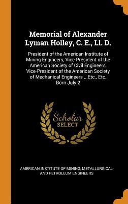 Read Memorial of Alexander Lyman Holley, C. E., LL. D.: President of the American Institute of Mining Engineers, Vice-President of the American Society of Civil Engineers, Vice-President of the American Society of Mechanical Engineers Etc., Etc. Born July 2 - Metallurgi American Institute of Mining file in PDF