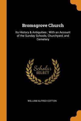 Read Online Bromsgrove Church: Its History & Antiquities; With an Account of the Sunday Schools, Churchyard, and Cemetery - William Alfred Cotton | PDF