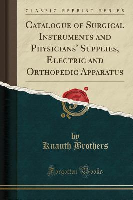 Download Catalogue of Surgical Instruments and Physicians' Supplies, Electric and Orthopedic Apparatus (Classic Reprint) - Knauth Brothers | PDF
