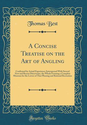 Read A Concise Treatise on the Art of Angling: Confirmed by Actual Experience; Interspersed with Several New and Recent Discoveries, the Whole Forming a Complete Museum for the Lovers of That Pleasing and Rational Recreation (Classic Reprint) - Thomas Best file in ePub