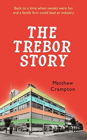 Read The Trebor Story: How a Tiny Family Firm Making Sweets in London's East End Became Britain's Biggest Sugar Confectioner, Creating Iconic Brands Before Selling to Cadbury and Later Kraft Foods - Matthew Crampton file in PDF