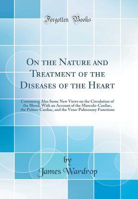Download On the Nature and Treatment of the Diseases of the Heart: Containing Also Some New Views on the Circulation of the Blood, with an Account of the Musculo-Cardiac, the Pulmo-Cardiac, and the Veno-Pulmonary Functions (Classic Reprint) - James Wardrop file in PDF