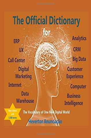 Read The Official Dictionary for Erp, Crm, Ux, Business Intelligence, Data Warehouse, Analytics, Big Data, Customer Experience, Call Center and Digital Marketing: The Vocabulary of One New Digital World - Heverton Anunciação file in PDF