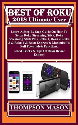 Full Download BEST OF ROKU 2018 Ultimate User Guide: Learn A Step By Step Guide On How To Setup Roku Streaming Stick, Roku Streaming Stick Plus, Roku 1, Roku 2, Roku 3 & Roku 4 & Roku Express & Maximize Its - Thompson Mason | ePub