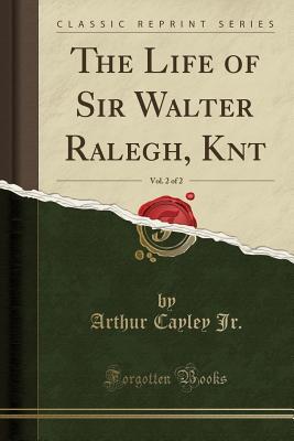 Read The Life of Sir Walter Ralegh, Knt, Vol. 2 of 2 (Classic Reprint) - Arthur Cayley Jr | ePub