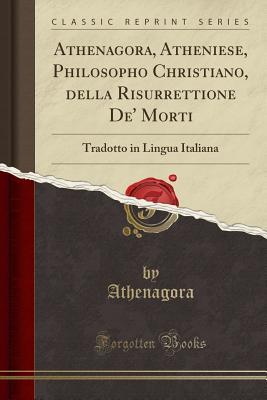 Read Online Athenagora, Atheniese, Philosopho Christiano, Della Risurrettione De' Morti: Tradotto in Lingua Italiana (Classic Reprint) - Athenagora Athenagora | ePub