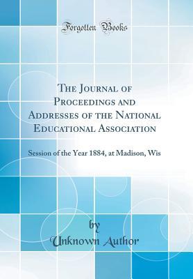 Read The Journal of Proceedings and Addresses of the National Educational Association: Session of the Year 1884, at Madison, Wis (Classic Reprint) - Unknown file in PDF