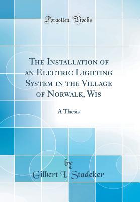 Full Download The Installation of an Electric Lighting System in the Village of Norwalk, Wis: A Thesis (Classic Reprint) - Gilbert I Stadeker file in PDF
