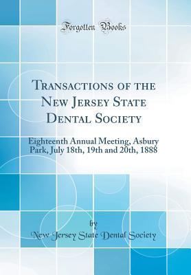 Read Online Transactions of the New Jersey State Dental Society: Eighteenth Annual Meeting, Asbury Park, July 18th, 19th and 20th, 1888 (Classic Reprint) - New Jersey State Dental Society | ePub