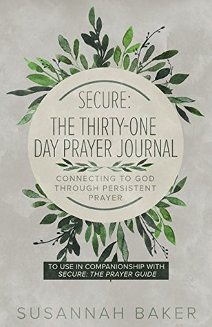 Read Secure: The Thirty-One Day Prayer Journal Connecting to God Through Persistent Prayer - Susannah Baker | PDF