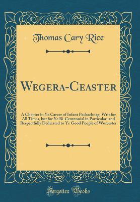 Read Online Wegera-Ceaster: A Chapter in Ye Career of Infant Packachoag, Writ for All Times, But for Ye Bi-Centennial in Particular, and Respectfully Dedicated to Ye Good People of Worcester (Classic Reprint) - Thomas C (Thomas Cary) Rice | PDF