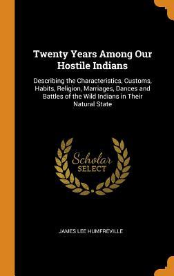 Read Twenty Years Among Our Hostile Indians: Describing the Characteristics, Customs, Habits, Religion, Marriages, Dances and Battles of the Wild Indians in Their Natural State - James Lee Humfreville | PDF