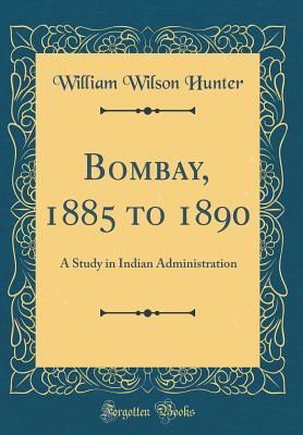 Download Bombay, 1885 to 1890: A Study in Indian Administration (Classic Reprint) - William Wilson Hunter | PDF