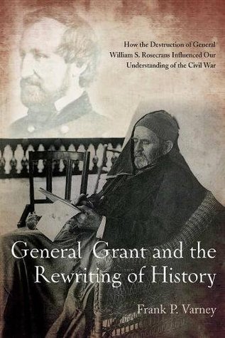 Read General Grant and the Rewriting of History: How the Destruction of General William S. Rosecrans Influenced Our Understanding of the Civil War - Frank P. Varney | ePub