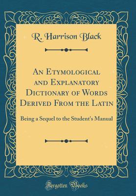 Read An Etymological and Explanatory Dictionary of Words Derived from the Latin: Being a Sequel to the Student's Manual (Classic Reprint) - Richard Harrison Black | ePub