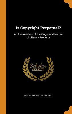 Read Online Is Copyright Perpetual?: An Examination of the Origin and Nature of Literary Property - Eaton Sylvester Drone | ePub