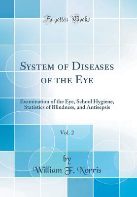 Full Download System of Diseases of the Eye, Vol. 2: Examination of the Eye, School Hygiene, Statistics of Blindness, and Antisepsis (Classic Reprint) - William Fisher Norris file in ePub