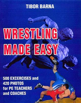Download Wrestling Made Easy: 500 Excercises and 420 Photos for PE Teachers and Coaches - Tibor Barna | PDF