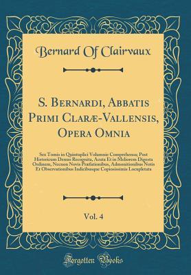 Download S. Bernardi, Abbatis Primi Clar�-Vallensis, Opera Omnia, Vol. 4: Sex Tomis in Quintuplici Volumnie Comprehensa; Post Historicum Denuo Recognita, Acuta Et in Meliorem Digesta Ordinem, Necnon Novis Pr�fationibus, Admonitionibus Notis Et Observationibus in - Bernard of Clairvaux | PDF