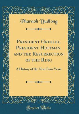 Full Download President Greeley, President Hoffman, and the Resurrection of the Ring: A History of the Next Four Years (Classic Reprint) - Pharaoh Budlong | ePub