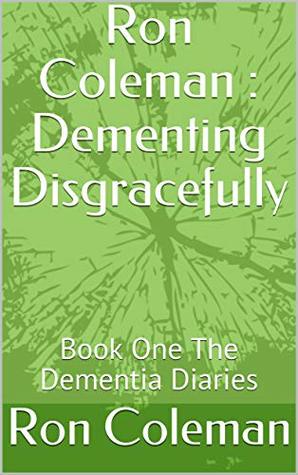 Read Ron Coleman : Dementing Disgracefully: Book One The Dementia Diaries - Ron Coleman | PDF