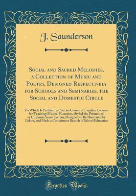 Read Online Social and Sacred Melodies, a Collection of Music and Poetry, Designed Respectively for Schools and Seminaries, the Social and Domestic Circle: To Which Is Prefixed, a Concise Course of Familiar Lectures for Teaching Musical Elocution, Styled the Prismati - J Saunderson file in ePub