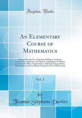 Download An Elementary Course of Mathematics, Vol. 1: Prepared for the Use of the Royal Military Academy; Containing Arithmetic and Algebra, Application of Algebra to Geometry, Plane Trigonometry, Spherical Trigonometry, Mensuration, and Coordinate Geometry of Two - Thomas Stephens Davies file in PDF