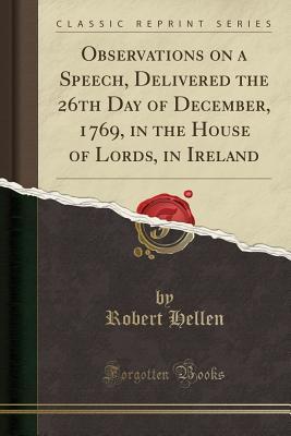 Download Observations on a Speech, Delivered the 26th Day of December, 1769, in the House of Lords, in Ireland (Classic Reprint) - Robert Hellen | PDF