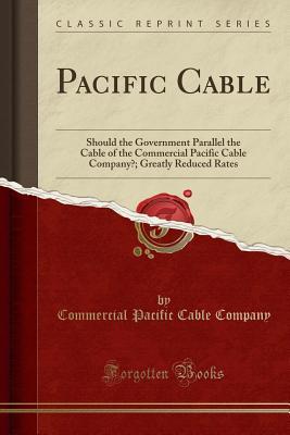 Read Pacific Cable: Should the Government Parallel the Cable of the Commercial Pacific Cable Company?; Greatly Reduced Rates (Classic Reprint) - Commercial Pacific Cable Company | ePub