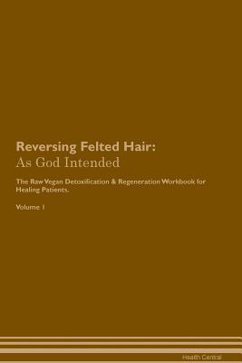 Download Reversing Felted Hair: As God Intended The Raw Vegan Plant-Based Detoxification & Regeneration Workbook for Healing Patients. Volume 1 - Health Central | ePub