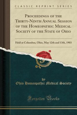 Read Proceedings of the Thirty-Ninth Annual Session of the Homeopathic Medical Society of the State of Ohio: Held at Columbus, Ohio, May 12th and 13th, 1903 (Classic Reprint) - Ohio Homeopathic Medical Society | PDF