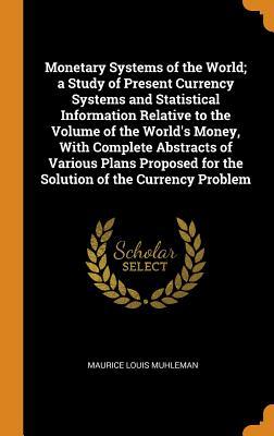 Read Monetary Systems of the World; A Study of Present Currency Systems and Statistical Information Relative to the Volume of the World's Money, with Complete Abstracts of Various Plans Proposed for the Solution of the Currency Problem - Maurice Louis Muhleman | ePub