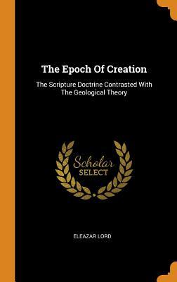Full Download The Epoch of Creation: The Scripture Doctrine Contrasted with the Geological Theory - Eleazar Lord file in PDF