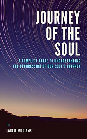 Read Online Journey Of The Soul: A Complete Guide To Understanding The Progression Of Our Soul's Journey - Laurie Williams file in PDF