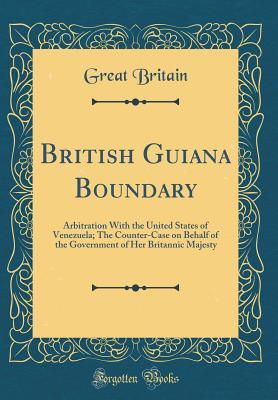 Full Download British Guiana Boundary: Arbitration with the United States of Venezuela; The Counter-Case on Behalf of the Government of Her Britannic Majesty (Classic Reprint) - Great Britain | PDF
