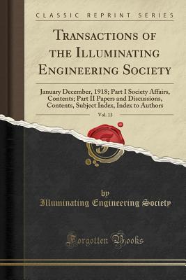 Full Download Transactions of the Illuminating Engineering Society, Vol. 13: January December, 1918; Part I Society Affairs, Contents; Part II Papers and Discussions, Contents, Subject Index, Index to Authors (Classic Reprint) - Illuminating Engineering Society | PDF