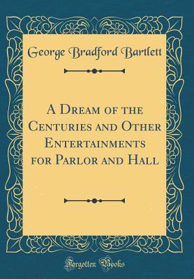 Read A Dream of the Centuries and Other Entertainments for Parlor and Hall (Classic Reprint) - George Bradford Bartlett file in PDF