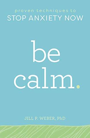 Full Download Be Calm: Proven Techniques to Stop Anxiety Now - Jill Weber | ePub