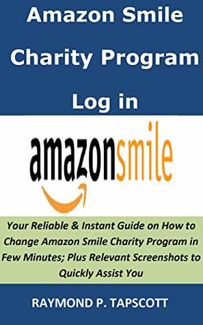 Read Amazon Smile Charity Program Log in: Your Reliable & Instant Guide on How to Change Amazon Smile Charity Program in Few Minutes; Plus Relevant Screenshots to Quickly Assist You - Raymond P. Tapscott | PDF