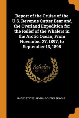 Read Online Report of the Cruise of the U.S. Revenue Cutter Bear and the Overland Expedition for the Relief of the Whalers in the Arctic Ocean, from November 27, 1897, to September 13, 1898 - United States Revenue-Cutter Service | ePub