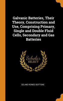 Full Download Galvanic Batteries, Their Theory, Construction and Use, Comprising Primary, Single and Double Fluid Cells, Secondary and Gas Batteries - Selimo Romeo Bottone file in PDF