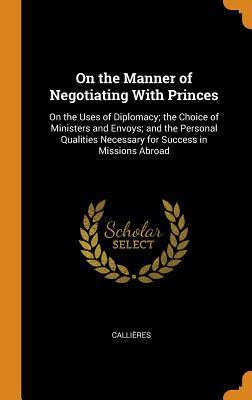 Download On the Manner of Negotiating with Princes: On the Uses of Diplomacy; The Choice of Ministers and Envoys; And the Personal Qualities Necessary for Success in Missions Abroad - François de Callières | ePub