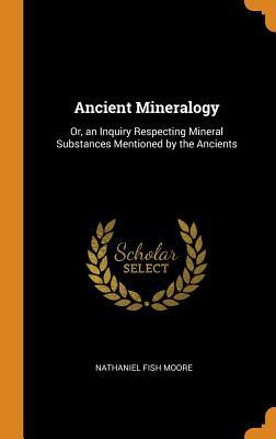 Read Ancient Mineralogy: Or, an Inquiry Respecting Mineral Substances Mentioned by the Ancients - Nathaniel Fish Moore file in ePub