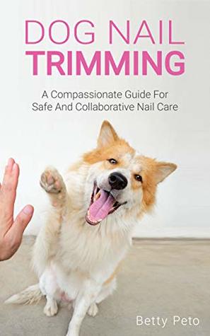 Full Download Dog Nail Trimming: A Compassionate Guide for Safe and Collaborative Nail Trimming - Betty Peto file in ePub