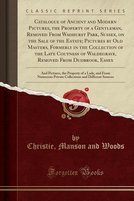 Read Catalogue of Ancient and Modern Pictures, the Property of a Gentleman, Removed from Wadhurst Park, Sussex, on the Sale of the Estate; Pictures by Old Masters, Formerly in the Collection of the Late Coutness of Waldegrave, Removed from Dudbrook, Essex: And - Christie, Manson & Woods file in PDF