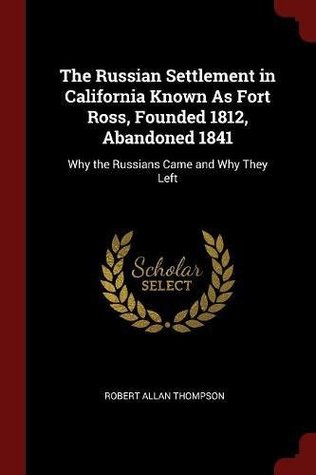 Read The Russian Settlement in California Known As Fort Ross, Founded 1812, Abandoned 1841: Why the Russians Came and Why They Left - Robert Allan Thompson | PDF